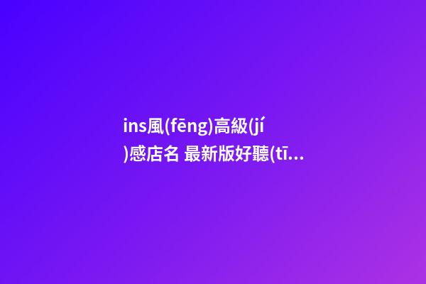 ins風(fēng)高級(jí)感店名 最新版好聽(tīng)店鋪名字,起名之家